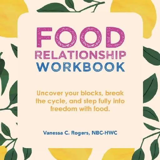 Food Relationship Workbook: Uncover Your Blocks, Break the Cycle, and Step Fully into Freedom with Food. by Vanessa C. Rogers Nbc-Hwc