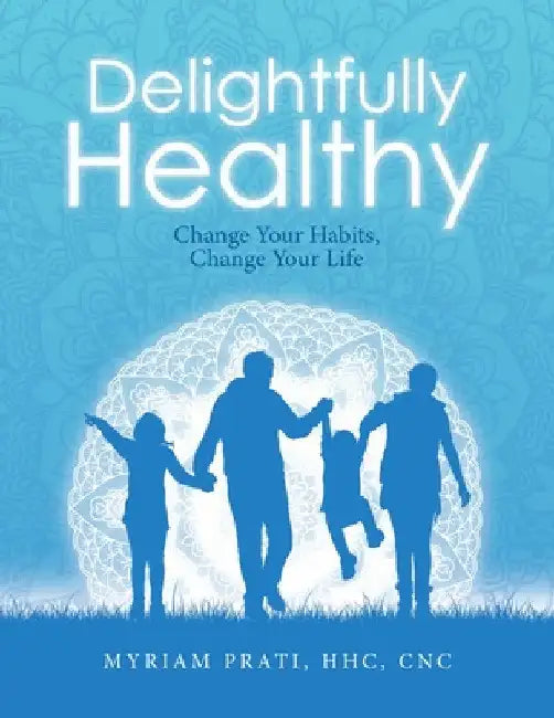 Delightfully Healthy: Change Your Habits, Change Your Life by Myriam Prati Hhc Cnc