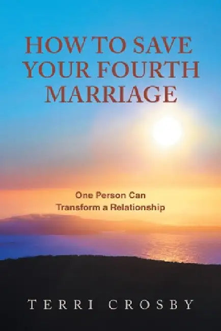 How to Save Your Fourth Marriage: One Person Can Transform a Relationship by Terri Crosby