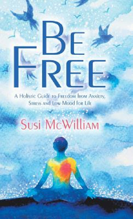 Be Free: A Holistic Guide to Freedom from Anxiety, Stress and Low Mood for Life by Susi McWilliam