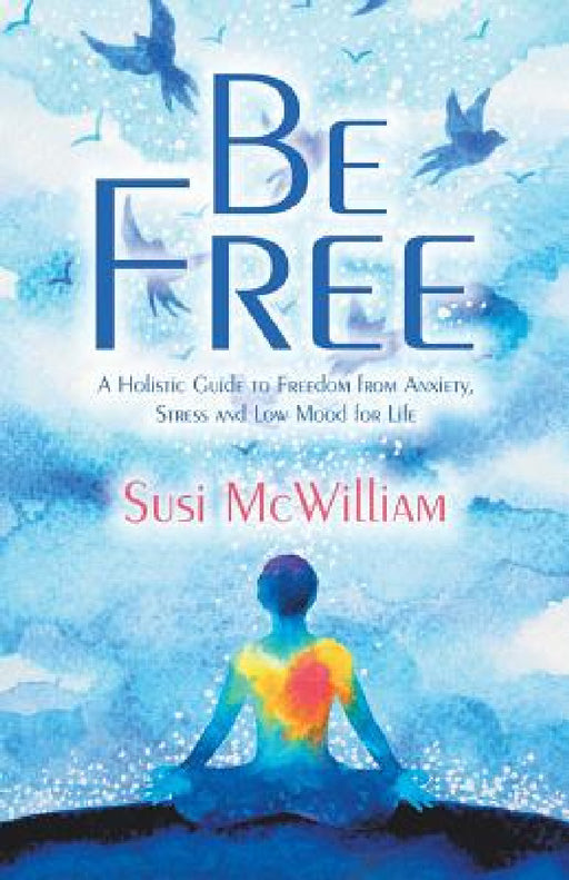 Be Free: A Holistic Guide to Freedom from Anxiety, Stress and Low Mood for Life by Susi McWilliam