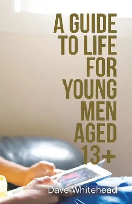 A Guide to Life for Young Men Aged 13+ by Dave Whitehead