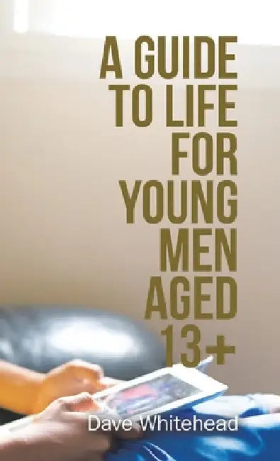 A Guide to Life for Young Men Aged 13+ by Dave Whitehead