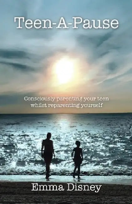 Teen-A-Pause: Consciously Parenting Your Teen Whilst Reparenting Yourself by Emma Disney