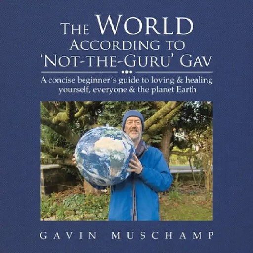The World According to 'Not-The-Guru' Gav: A Concise Beginner's Guide to Loving & Healing Yourself, Everyone & the Planet Earth by Gavin Muschamp