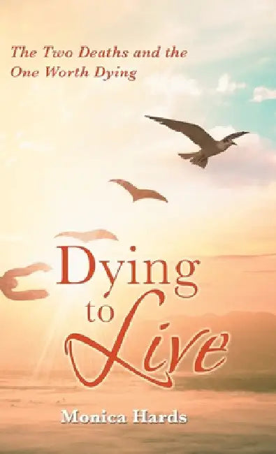 Dying to Live: The Two Deaths and the One Worth Dying by Monica Hards