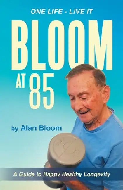 Bloom at 85: A Guide to Happy Healthy Longevity by Alan Bloom