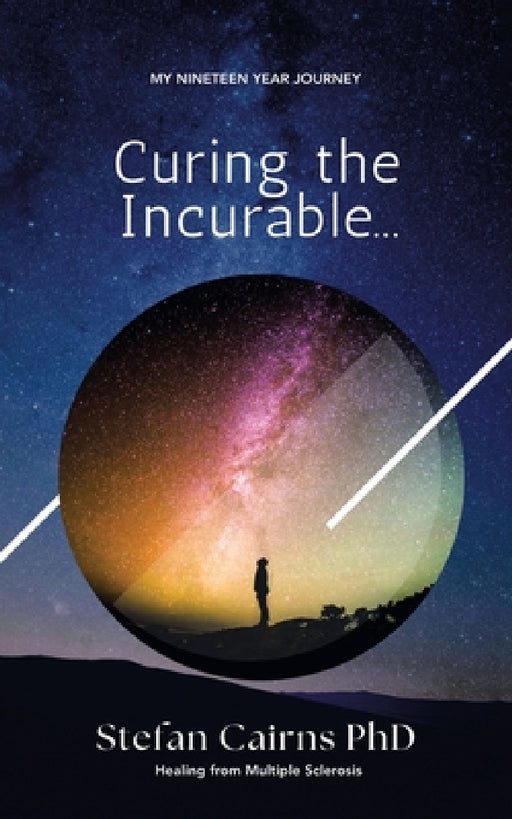 Curing the Incurable...: My Nineteen Year Journey Healing from Multiple Sclerosis by Stefan Cairns