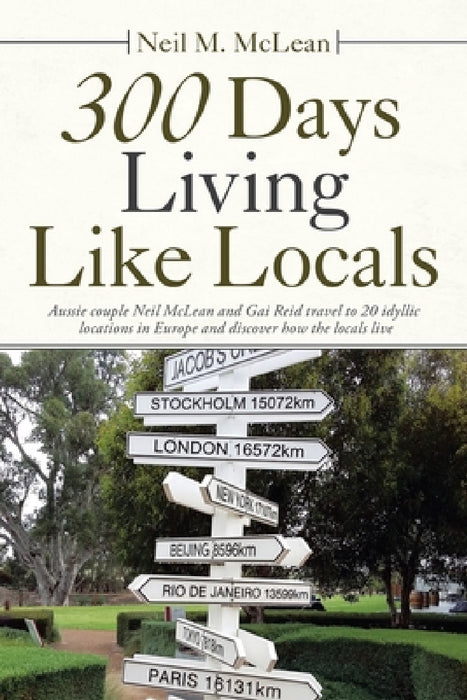 300 Days Living Like Locals: Aussie Couple Neil Mclean and Gai Reid Travel to 20 Idyllic Locations in Europe and Discover How the Locals Live by Neil M. McLean