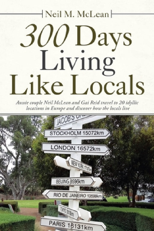 300 Days Living Like Locals: Aussie Couple Neil Mclean and Gai Reid Travel to 20 Idyllic Locations in Europe and Discover How the Locals Live by Neil M. McLean