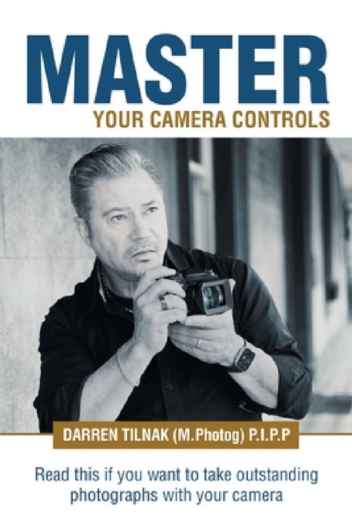 Master Your Camera Controls: A Practical Fast-Track System to Mastering the Camera Controls on a Mirrorless or D-Slr Camera by Darren Tilnak (M Photog) P. I. P. P.