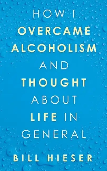 How I Overcame Alcoholism and Thought About Life in General by Bill Hieser