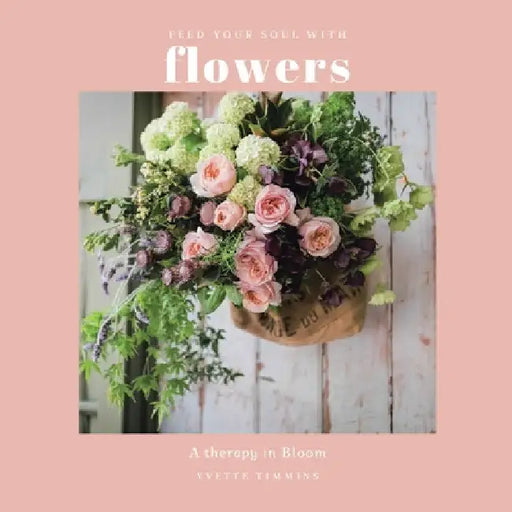 Feed Your Soul with Flowers: A Therapy in Bloom by Yvette Timmins