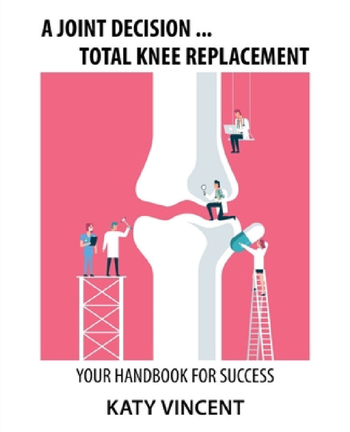 A Joint Decision ... Total Knee Replacement: Your Handbook for Success by Katy Vincent