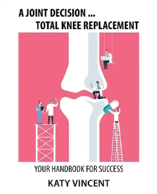 A Joint Decision ... Total Knee Replacement: Your Handbook for Success by Katy Vincent