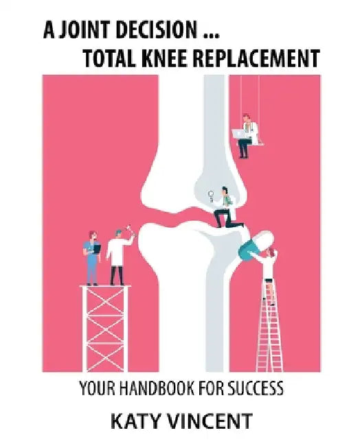 A Joint Decision ... Total Knee Replacement: Your Handbook for Success by Katy Vincent