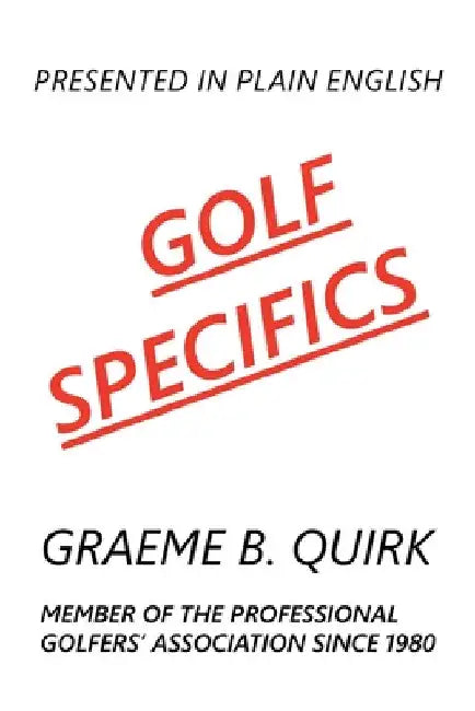 Golf Specifics: Presented in Plain English a Logical, Step-by-Step Guide to Correct and Confident Golf by Graeme B. Quirk