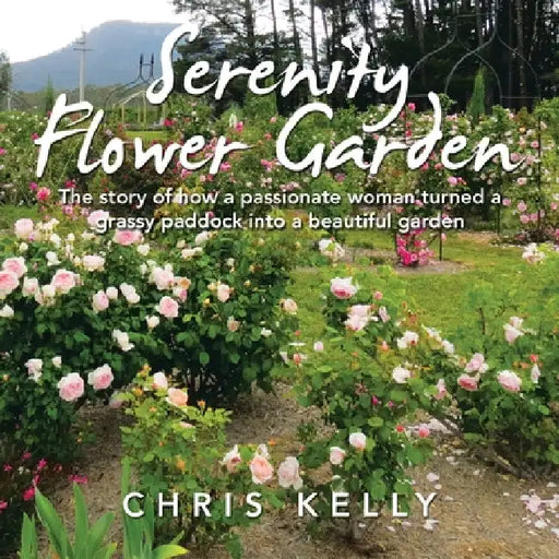Serenity Flower Garden: The Story of How a Passionate Woman Turned a Grassy Paddock into a Beautiful Garden by Chris Kelly