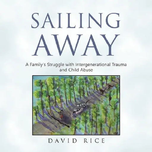 Sailing Away: A Family's Struggle with Intergenerational Trauma and Child Abuse by David Rice
