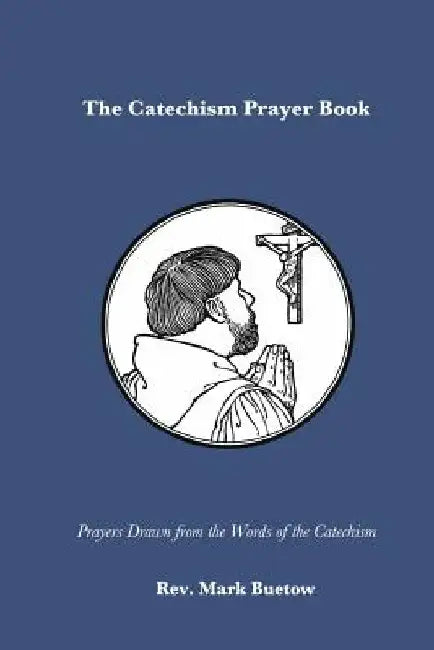 The Catechism Prayer Book: Prayers Drawn from the Words of the Catechism by Mark Buetow