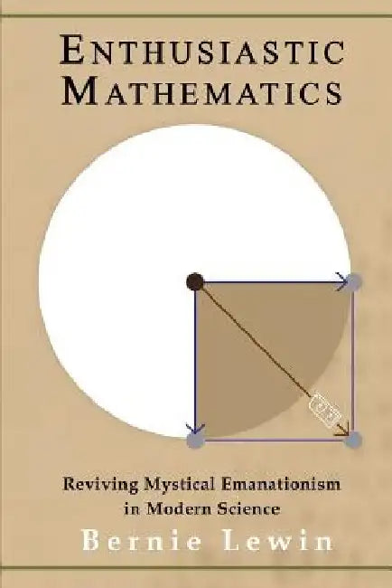 Enthusiastic Mathematics: Reviving Mystical Emanationism in Modern Science by Bernie Lewin