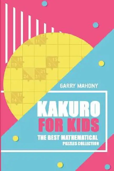 Kakuro For Kids: The Best Mathematical Puzzles Collection by Garry Mahony