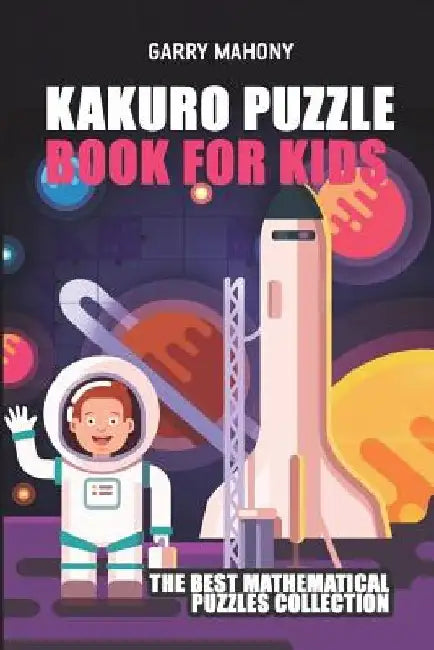 Kakuro Puzzle Book For Kids: The Best Mathematical Puzzles Collection by Garry Mahony