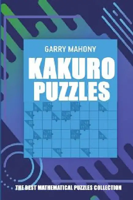 Kakuro Puzzles: The Best Mathematical Puzzles Collection by Garry Mahony
