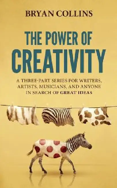 The Power of Creativity: A Three-Part Series for Writers, Artists, Musicians and Anyone in Search of Great Ideas by Bryan Collins