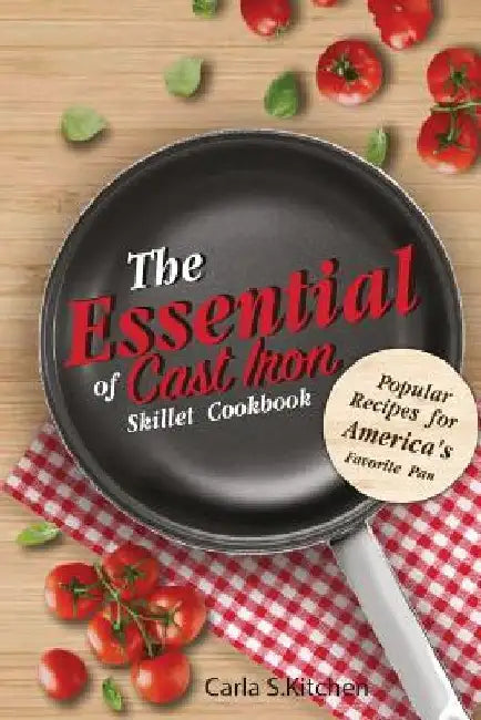 The Essential of Cast Iron Skillet Cookbook: Popular Recipes for America's Favorite Pan by Carla S. Kitchen