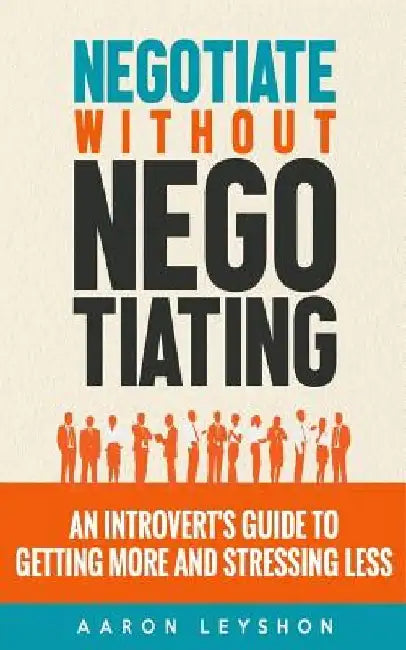 Negotiate Without Negotiating: An Introvert's Guide to Getting More and Stressing Less by Aaron Leyshon