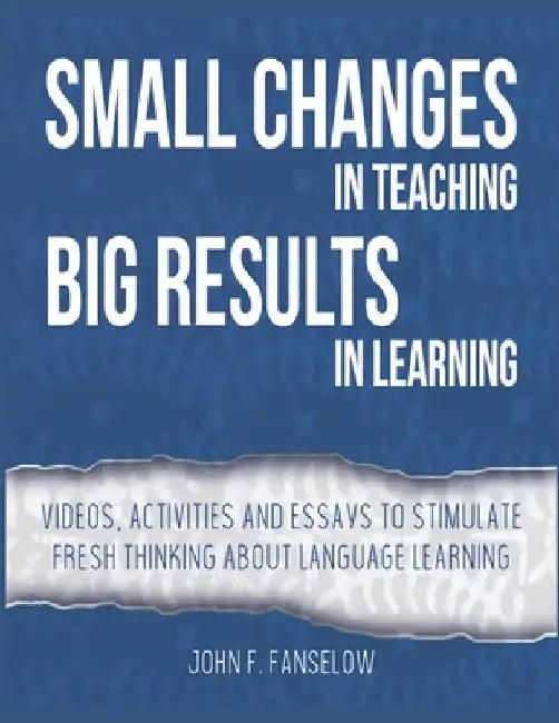 Small Changes in Teaching Big Results in Learning: Videos, activities and essays to stimulate fresh thinking about language learning and teaching by John F. Fanselow