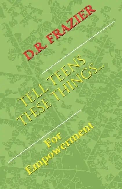 Tell Teens These Things: For Empowerment by D. R. Frazier