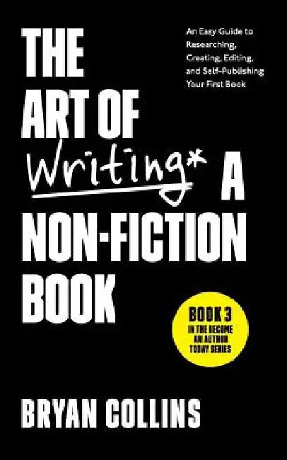 The Art of Writing a Non-Fiction Book: An Easy Guide to Researching, Creating, Editing, and Self-Publishing Your First Book by Bryan Collins