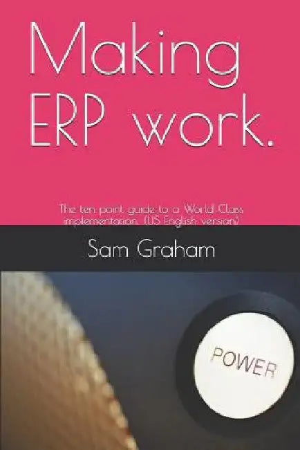 Making ERP work.: The ten point guide to a World Class implementation. (US English version) by Sam Graham