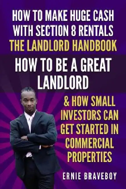 How to Make Huge Cash with Section 8 Rentals the Landlord Handbook How to Be a Great Landlord & How Small Investors Can Get Started in Commercial Prop by Ernie Braveboy