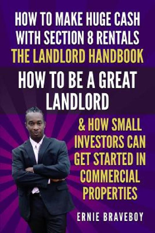 How to Make Huge Cash with Section 8 Rentals the Landlord Handbook How to Be a Great Landlord & How Small Investors Can Get Started in Commercial Prop by Ernie Braveboy