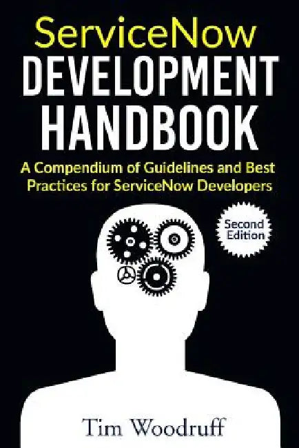ServiceNow Development Handbook - Second Edition: A compendium of pro-tips, guidelines, and best practices for ServiceNow developers by Tim Woodruff