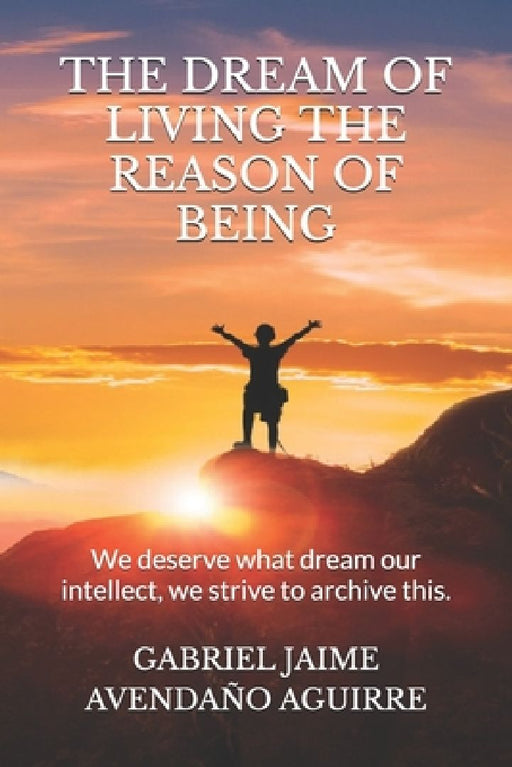 The Dream of Live the Reason of Being: We deserve what dream. Our intellect we strive to archive this. by Gabriel Jaime Avendaño Aguirre