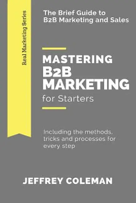 Mastering B2B Marketing for Starters: The Brief Guide to B2B Marketing - Including the Methods, Tri by Coleman, Jeffrey