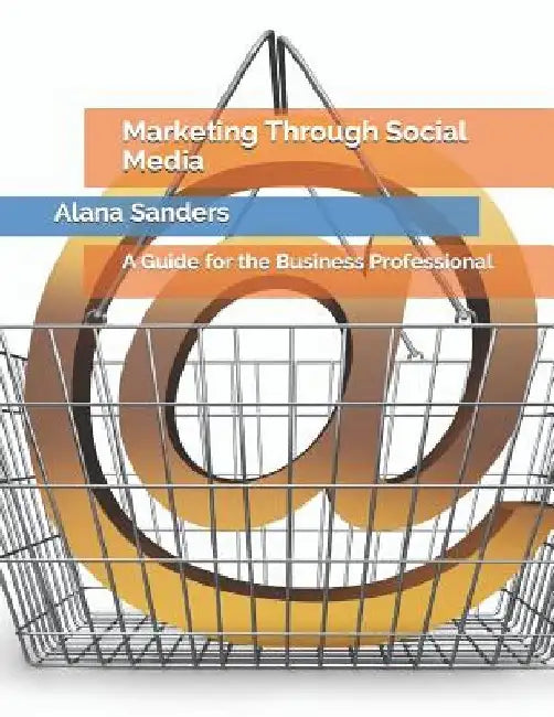 Marketing Through Social Media: A Guide for the Business Professional by Alana Sanders