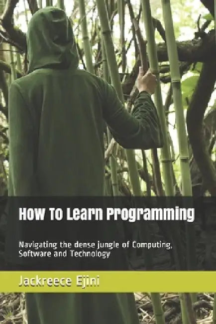 How To Learn Programming: Navigating the dense jungle of Computing, Software and Technology by Jackreece Ejini