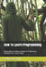 How To Learn Programming: Navigating the dense jungle of Computing, Software and Technology by Jackreece Ejini