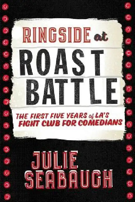 Ringside at Roast Battle: The First Five Years of L.A.'s Fight Club for Comedians by Troy Conrad