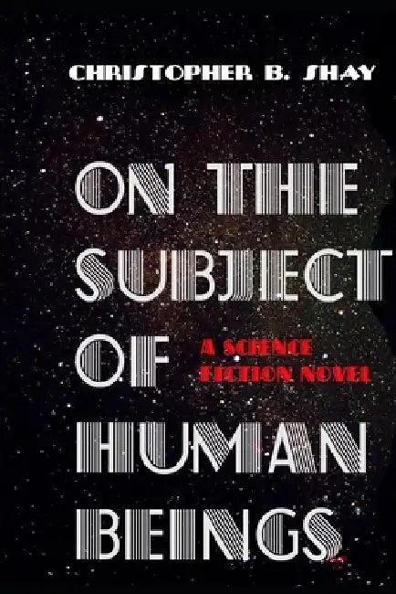 On the Subject of Human Beings: A Science Fiction Novel by Christopher B. Shay