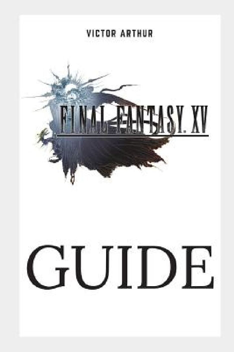 Final Fantasy XV Guide: Walkthrough, Side Quests, Bounty Hunts, Food Recipes, Cheats, Secrets and More by Victor Arthur