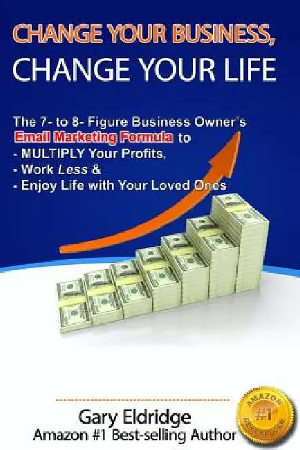 Change Your Business, Change Your Life: The 7- to 8- Figure Business Owner's Email Marketing Formula to MULTIPLY Your Profits, Work Less & Enjoy Life by Gary Eldridge