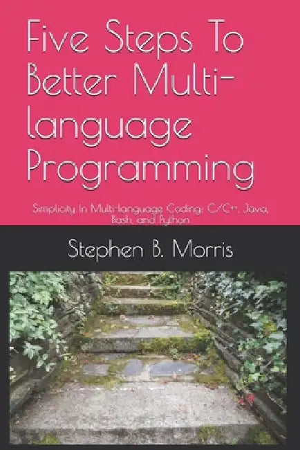 Five Steps To Better Multi-language Programming: Simplicity In Multi-language Coding: C/C++, Java, Bash, and Python by Stephen Morris