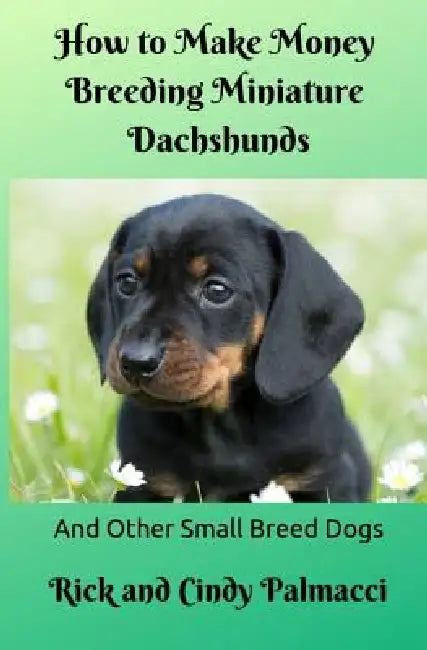 How to Make Money Breeding Miniature Dachshunds: and Other Small Breed Dogs by Cindy Davis, Rick and Cindy Palmacci