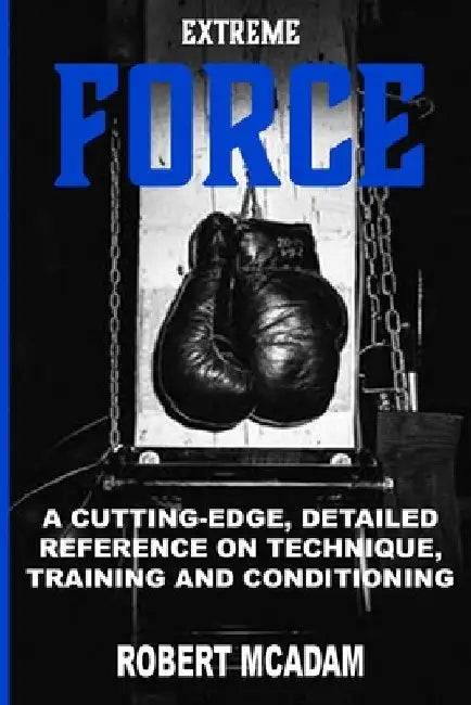 ExtremE FORCE: A Cutting-Edge, Detailed Reference on Technique, Training and Conditioning by Robert McAdam